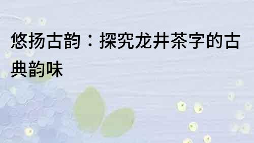 悠揚(yáng)古韻：探究龍井茶字的古典韻味