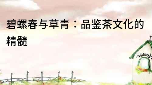 碧螺春與草青：品鑒茶文化的精髓