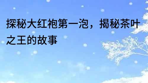 探秘大紅袍第一泡，揭秘茶葉之王的故事