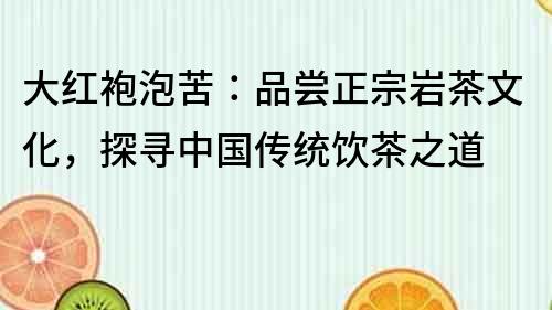 大紅袍泡苦：品嘗正宗巖茶文化，探尋中國傳統飲茶之道