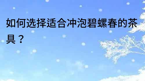 如何選擇適合沖泡碧螺春的茶具？