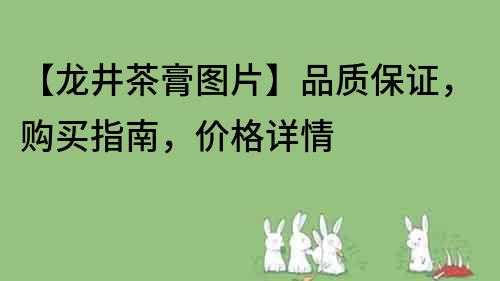 【龍井茶膏圖片】品質保證，購買指南，價格詳情