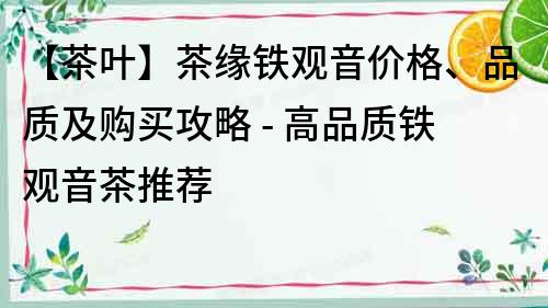 【茶葉】茶緣鐵觀音價格、品質及購買攻略 - 高品質鐵觀音茶推薦