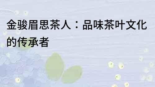 金駿眉思茶人：品味茶葉文化的傳承者