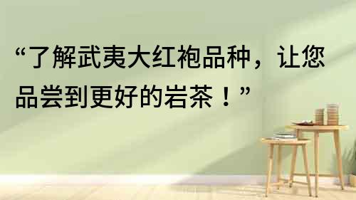 “了解武夷大紅袍品種，讓您品嘗到更好的巖茶！”