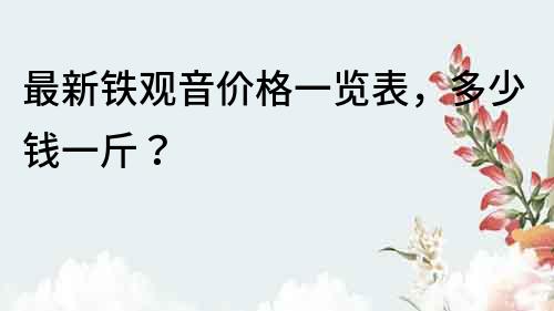 最新鐵觀音價格一覽表，多少錢一斤？