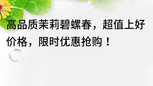 高品質茉莉碧螺春，超值上好價格，限時優惠搶購！