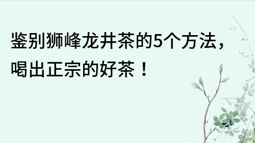 鑒別獅峰龍井茶的5個方法，喝出正宗的好茶！