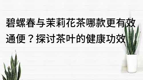 碧螺春與茉莉花茶哪款更有效通便？探討茶葉的健康功效
