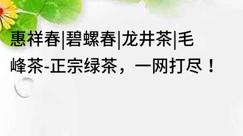惠祥春|碧螺春|龍井茶|毛峰茶-正宗綠茶，一網(wǎng)打盡！