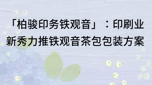 「柏駿印務鐵觀音」：印刷業新秀力推鐵觀音茶包包裝方案