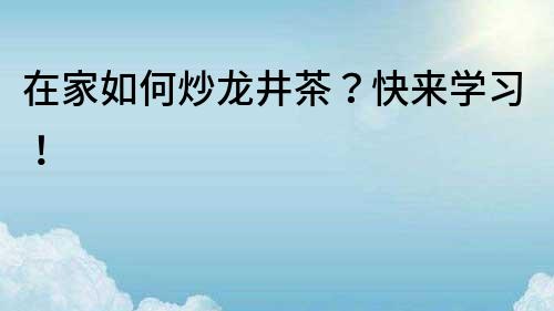 在家如何炒龍井茶？快來學習！