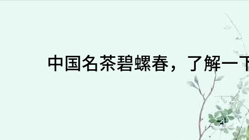 中國名茶碧螺春，了解一下