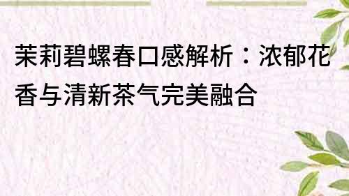 茉莉碧螺春口感解析：濃郁花香與清新茶氣完美融合