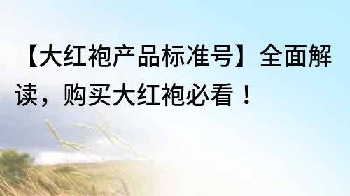【大紅袍產品標準號】全面解讀，購買大紅袍必看！