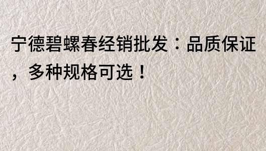 寧德碧螺春經(jīng)銷批發(fā)：品質(zhì)保證，多種規(guī)格可選！