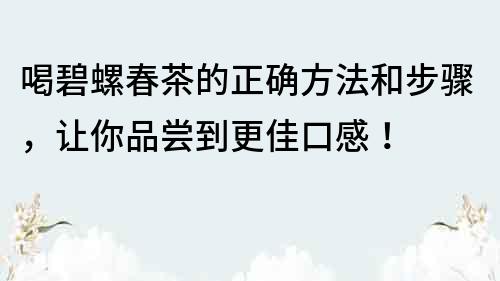 喝碧螺春茶的正確方法和步驟，讓你品嘗到更佳口感！