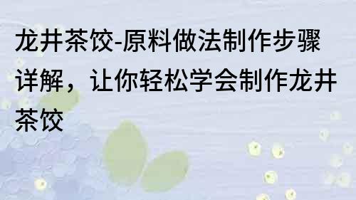 龍井茶餃-原料做法制作步驟詳解，讓你輕松學會制作龍井茶餃