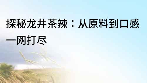 探秘龍井茶辣：從原料到口感一網打盡