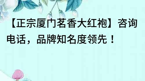 【正宗廈門茗香大紅袍】咨詢電話，品牌知名度領先！