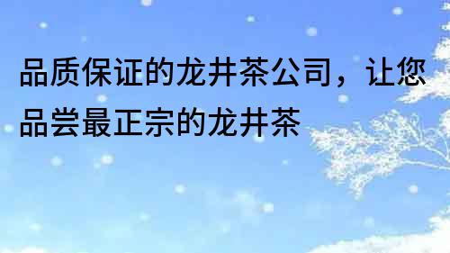 品質保證的龍井茶公司,讓您品嘗最正宗的龍井茶