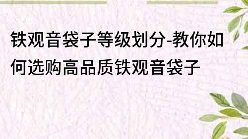 鐵觀音袋子等級劃分-教你如何選購高品質鐵觀音袋子