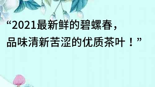 “2021最新鮮的碧螺春，品味清新苦澀的優質茶葉！”