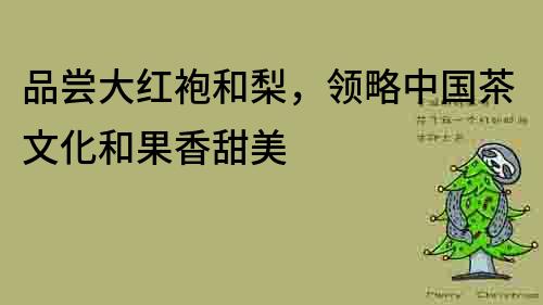 品嘗大紅袍和梨，領略中國茶文化和果香甜美