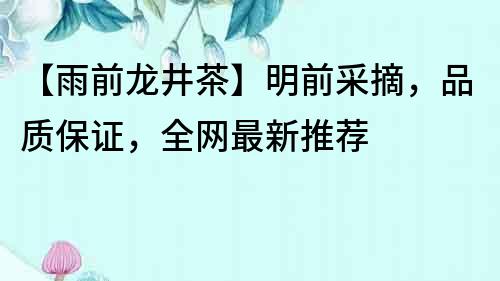 【雨前龍井茶】明前采摘，品質(zhì)保證，全網(wǎng)最新推薦
