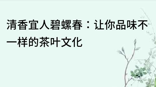 清香宜人碧螺春：讓你品味不一樣的茶葉文化