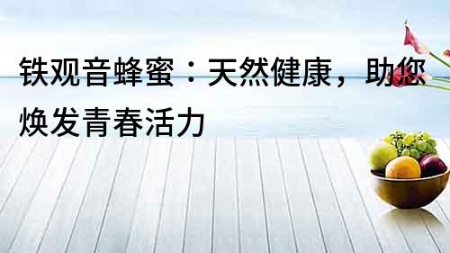 鐵觀音蜂蜜：天然健康，助您煥發(fā)青春活力