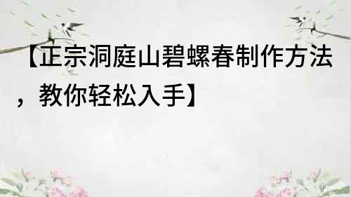 【正宗洞庭山碧螺春制作方法，教你輕松入手】