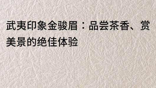 武夷印象金駿眉：品嘗茶香、賞美景的絕佳體驗
