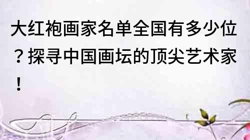 大紅袍畫家名單全國有多少位？探尋中國畫壇的頂尖藝術家！