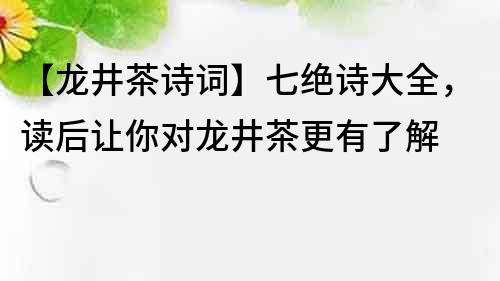 【龍井茶詩詞】七絕詩大全，讀后讓你對龍井茶更有了解