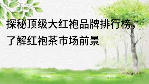 探秘頂級大紅袍品牌排行榜，了解紅袍茶市場前景
