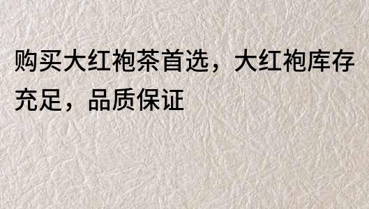 購(gòu)買大紅袍茶首選，大紅袍庫(kù)存充足，品質(zhì)保證