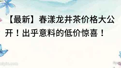 【最新】春漾龍井茶價格大公開！出乎意料的低價驚喜！