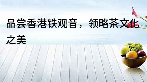 品嘗香港鐵觀音，領略茶文化之美