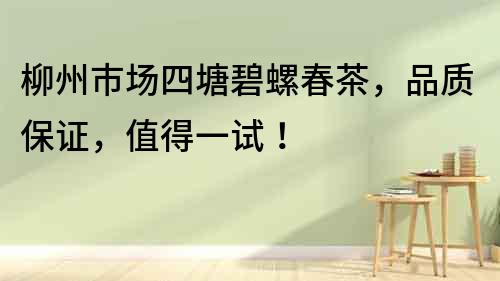 柳州市場四塘碧螺春茶，品質保證，值得一試！