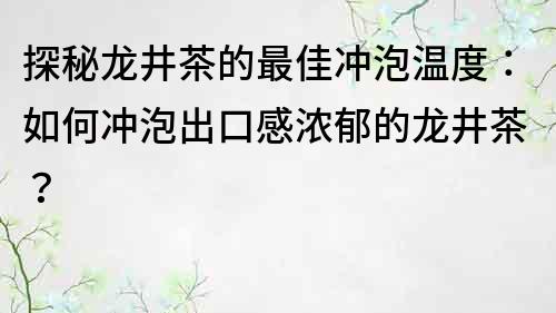 探秘龍井茶的最佳沖泡溫度：如何沖泡出口感濃郁的龍井茶？