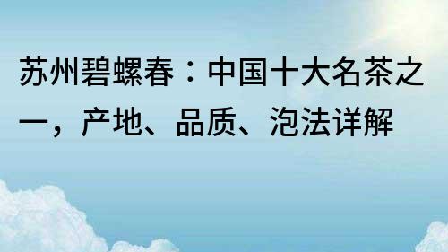 蘇州碧螺春：中國(guó)十大名茶之一，產(chǎn)地、品質(zhì)、泡法詳解