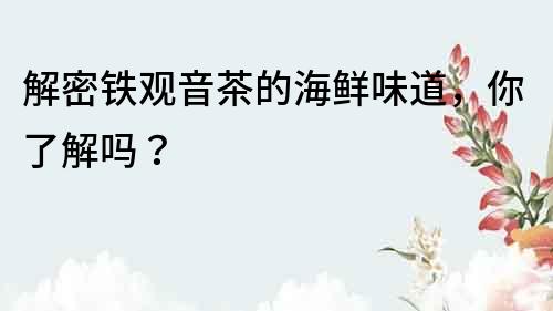 解密鐵觀音茶的海鮮味道，你了解嗎？