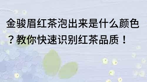 金駿眉紅茶泡出來是什么顏色？教你快速識別紅茶品質！