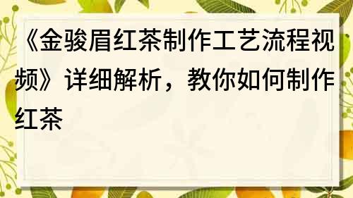 《金駿眉紅茶制作工藝流程視頻》詳細解析，教你如何制作紅茶
