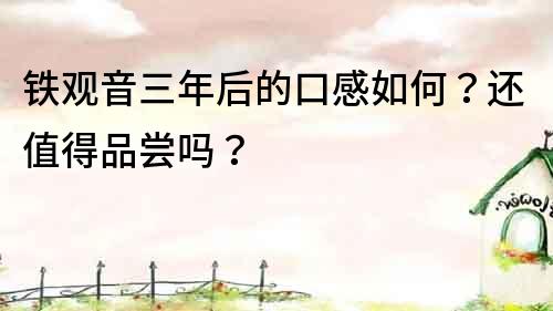鐵觀音三年后的口感如何？還值得品嘗嗎？