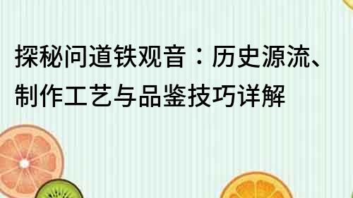 探秘問道鐵觀音：歷史源流、制作工藝與品鑒技巧詳解