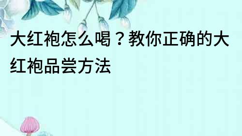 大紅袍怎么喝？教你正確的大紅袍品嘗方法