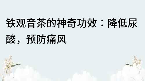 鐵觀音茶的神奇功效：降低尿酸，預防痛風