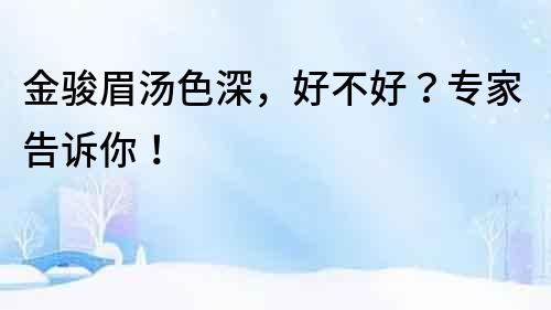 金駿眉湯色深，好不好？專家告訴你！